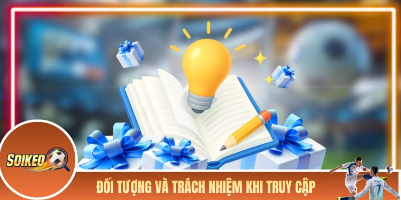 SOI KÈO NHÀ CÁI Đối tượng và trách nhiệm khi truy cập vào Soi Kèo